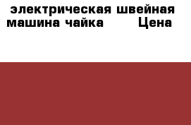 электрическая швейная машина чайка 132 › Цена ­ 1 200 - Ставропольский край, Кочубеевский р-н Электро-Техника » Бытовая техника   . Ставропольский край